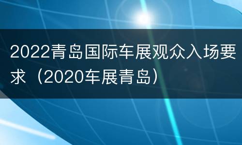 2022青岛国际车展观众入场要求（2020车展青岛）