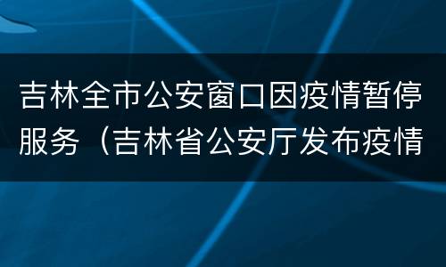 吉林全市公安窗口因疫情暂停服务（吉林省公安厅发布疫情）