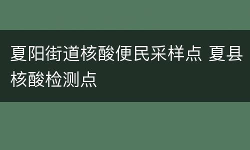 夏阳街道核酸便民采样点 夏县核酸检测点