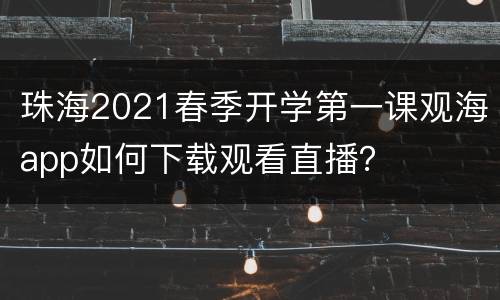 珠海2021春季开学第一课观海app如何下载观看直播？