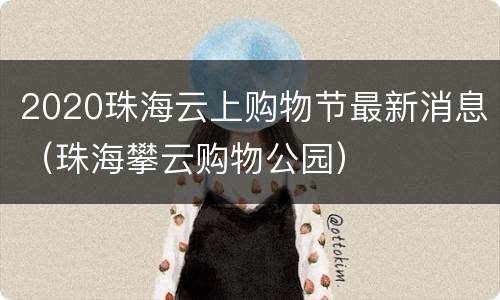 2020珠海云上购物节最新消息（珠海攀云购物公园）
