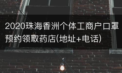 2020珠海香洲个体工商户口罩预约领取药店(地址+电话)