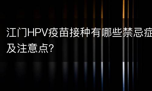 江门HPV疫苗接种有哪些禁忌症及注意点？