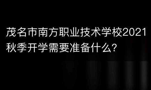 茂名市南方职业技术学校2021秋季开学需要准备什么？