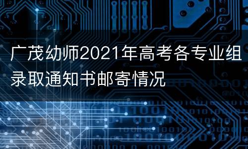 广茂幼师2021年高考各专业组录取通知书邮寄情况