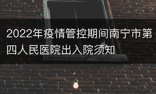2022年疫情管控期间南宁市第四人民医院出入院须知