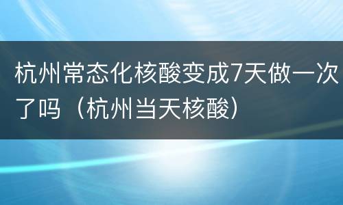 杭州常态化核酸变成7天做一次了吗（杭州当天核酸）
