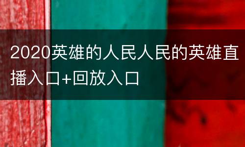 2020英雄的人民人民的英雄直播入口+回放入口