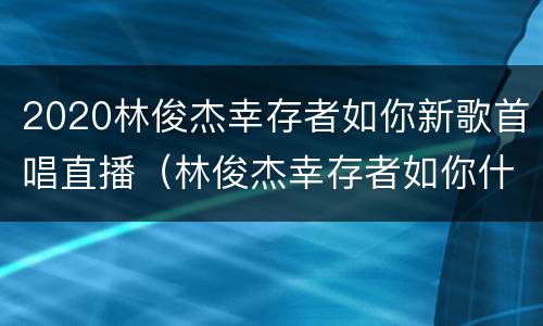 2020林俊杰幸存者如你新歌首唱直播（林俊杰幸存者如你什么时候上线）