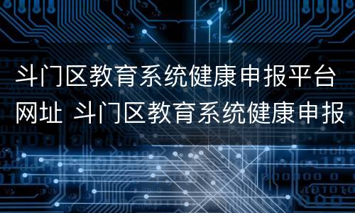 斗门区教育系统健康申报平台网址 斗门区教育系统健康申报平台入口