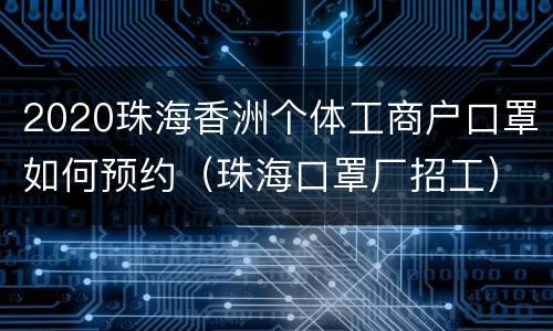 2020珠海香洲个体工商户口罩如何预约（珠海口罩厂招工）
