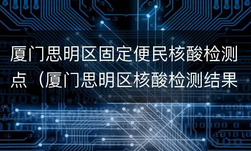 厦门思明区固定便民核酸检测点（厦门思明区核酸检测结果）
