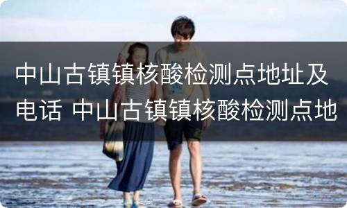中山古镇镇核酸检测点地址及电话 中山古镇镇核酸检测点地址及电话查询