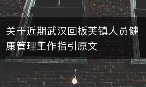 关于近期武汉回板芙镇人员健康管理工作指引原文