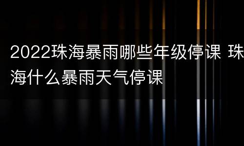 2022珠海暴雨哪些年级停课 珠海什么暴雨天气停课