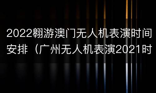 2022翱游澳门无人机表演时间安排（广州无人机表演2021时间）