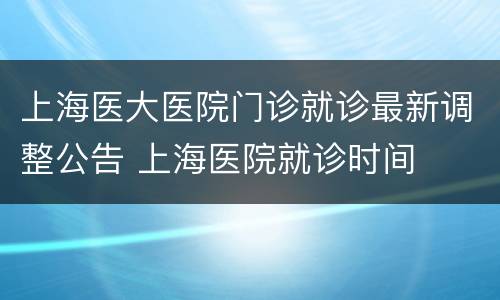 上海医大医院门诊就诊最新调整公告 上海医院就诊时间