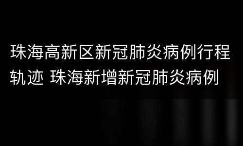 珠海高新区新冠肺炎病例行程轨迹 珠海新增新冠肺炎病例