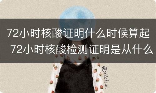 72小时核酸证明什么时候算起 72小时核酸检测证明是从什么时间开始算