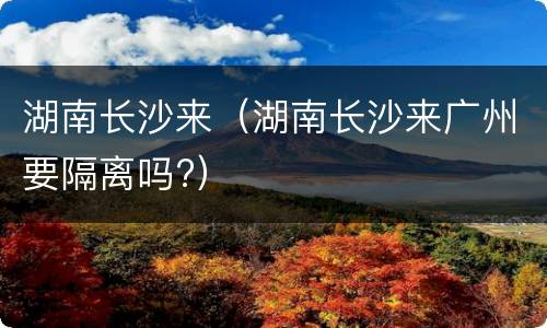 湖南长沙来（湖南长沙来广州要隔离吗?）