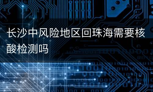 长沙中风险地区回珠海需要核酸检测吗