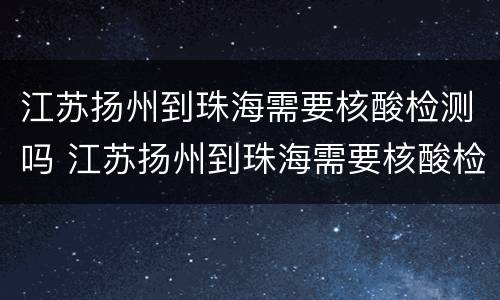 江苏扬州到珠海需要核酸检测吗 江苏扬州到珠海需要核酸检测吗最新