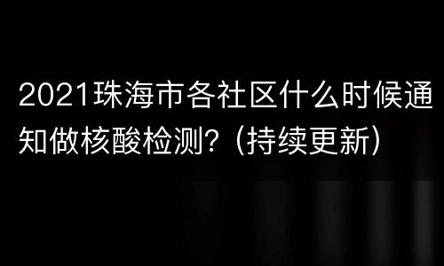 2021珠海市各社区什么时候通知做核酸检测？(持续更新)