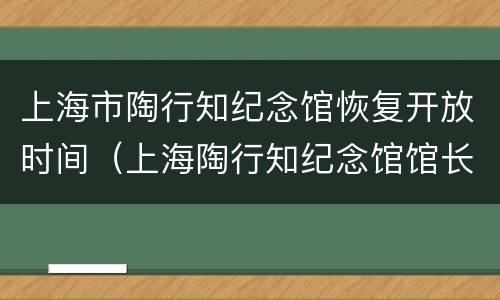 上海市陶行知纪念馆恢复开放时间（上海陶行知纪念馆馆长）