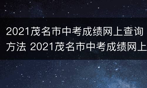 2021茂名市中考成绩网上查询方法 2021茂名市中考成绩网上查询方法视频