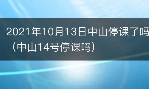 2021年10月13日中山停课了吗（中山14号停课吗）