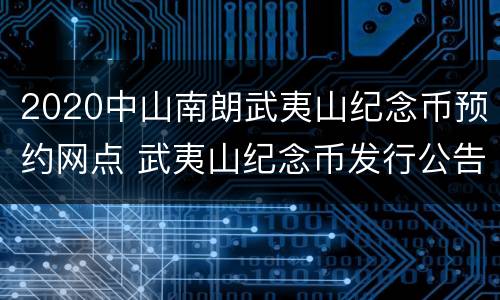 2020中山南朗武夷山纪念币预约网点 武夷山纪念币发行公告2020预约新消息