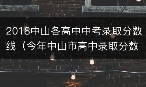 2018中山各高中中考录取分数线（今年中山市高中录取分数线）
