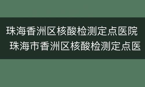 珠海香洲区核酸检测定点医院 珠海市香洲区核酸检测定点医院