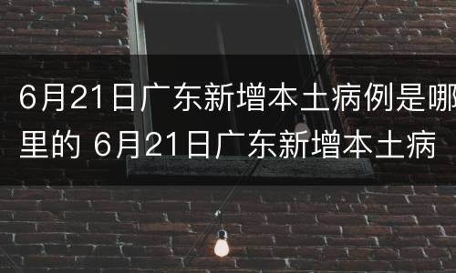 6月21日广东新增本土病例是哪里的 6月21日广东新增本土病例是哪里的疫情