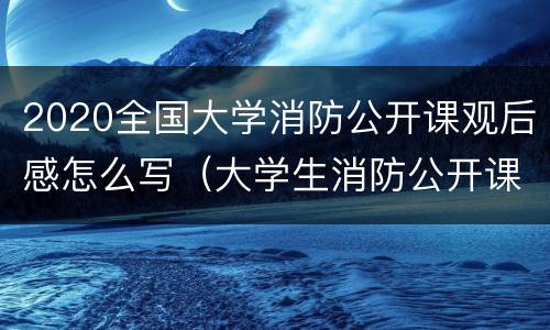 2020全国大学消防公开课观后感怎么写（大学生消防公开课观后感）