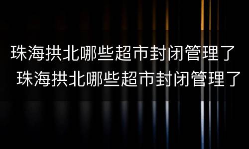 珠海拱北哪些超市封闭管理了 珠海拱北哪些超市封闭管理了呢