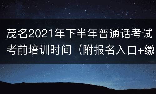 茂名2021年下半年普通话考试考前培训时间（附报名入口+缴费入口）