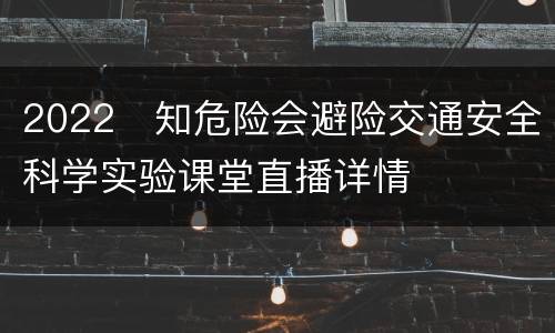 2022​知危险会避险交通安全科学实验课堂直播详情