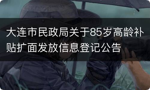 大连市民政局关于85岁高龄补贴扩面发放信息登记公告