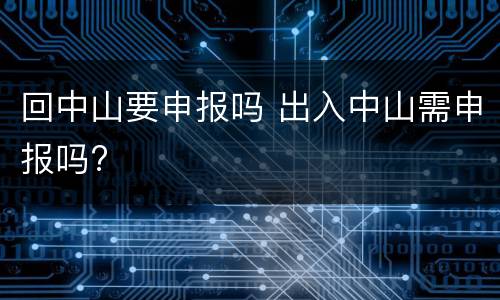 回中山要申报吗 出入中山需申报吗?