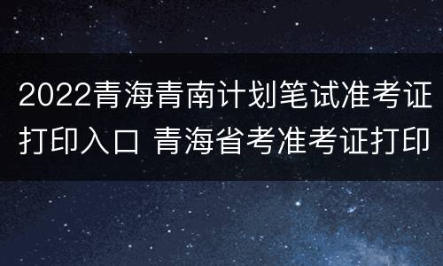 2022青海青南计划笔试准考证打印入口 青海省考准考证打印