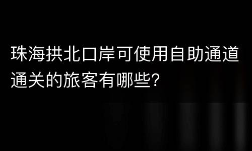 珠海拱北口岸可使用自助通道通关的旅客有哪些？