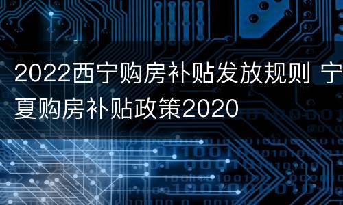 2022西宁购房补贴发放规则 宁夏购房补贴政策2020