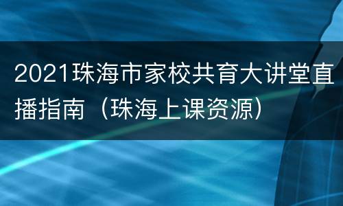 2021珠海市家校共育大讲堂直播指南（珠海上课资源）