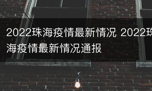 2022珠海疫情最新情况 2022珠海疫情最新情况通报