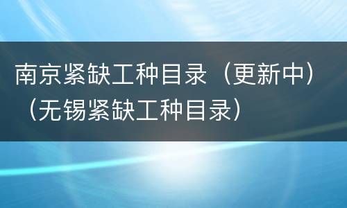 南京紧缺工种目录（更新中）（无锡紧缺工种目录）