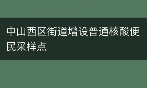 中山西区街道增设普通核酸便民采样点