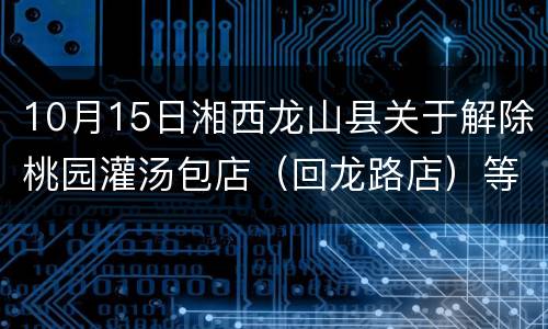 10月15日湘西龙山县关于解除桃园灌汤包店（回龙路店）等中风险区管控措施的通告