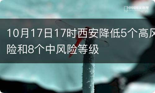 10月17日17时西安降低5个高风险和8个中风险等级