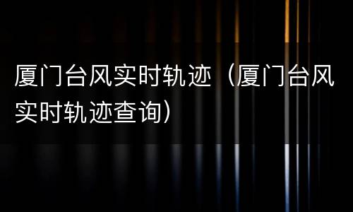 厦门台风实时轨迹（厦门台风实时轨迹查询）
